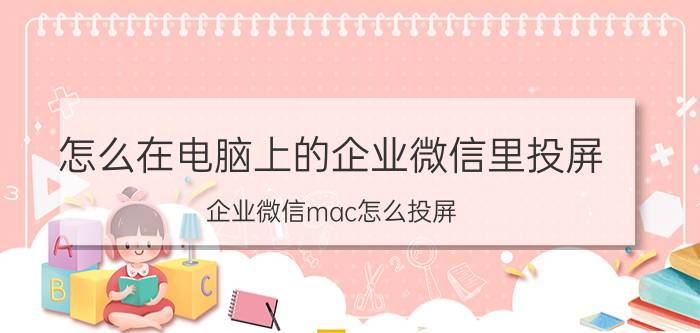 怎么在电脑上的企业微信里投屏 企业微信mac怎么投屏？